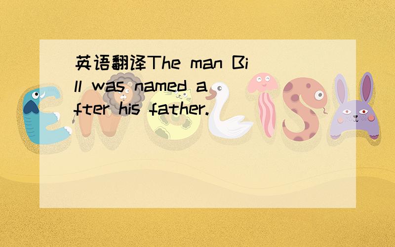 英语翻译The man Bill was named after his father.