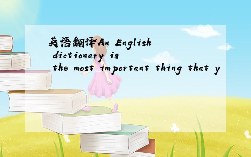 英语翻译An English dictionary is the most important thing that y