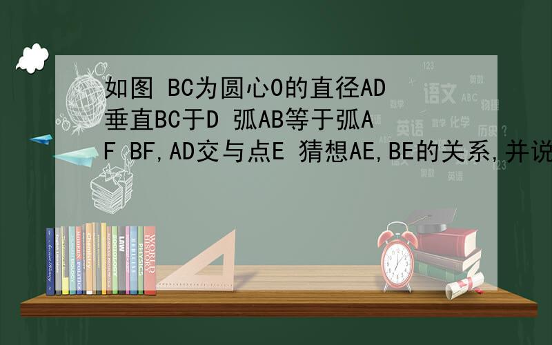 如图 BC为圆心0的直径AD垂直BC于D 弧AB等于弧AF BF,AD交与点E 猜想AE,BE的关系,并说明理由(一题多