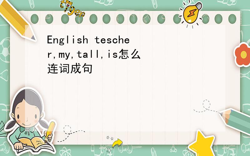 English tescher,my,tall,is怎么连词成句