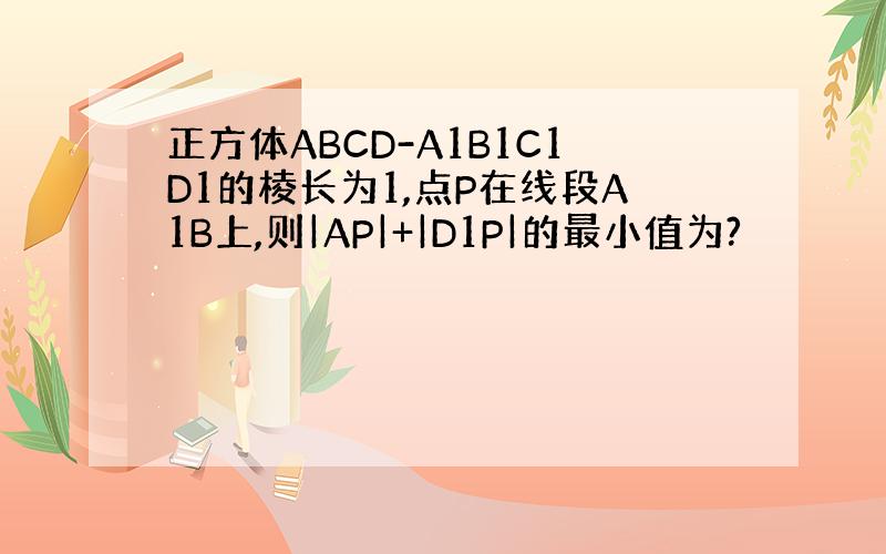 正方体ABCD-A1B1C1D1的棱长为1,点P在线段A1B上,则|AP|+|D1P|的最小值为?