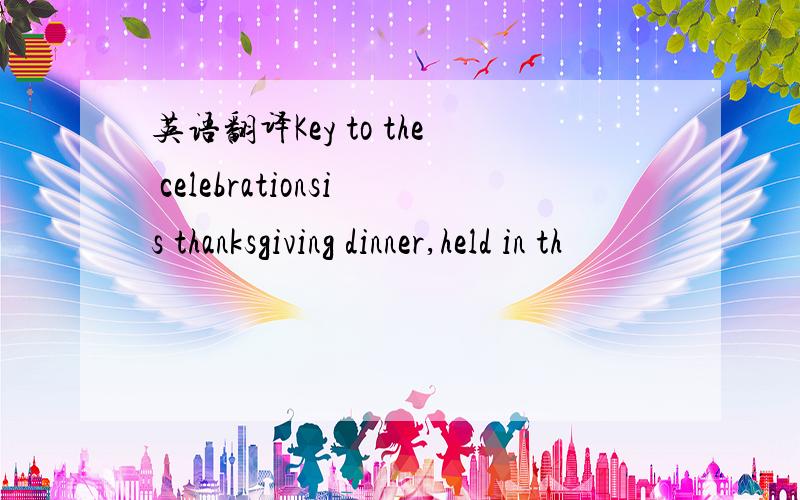 英语翻译Key to the celebrationsis thanksgiving dinner,held in th