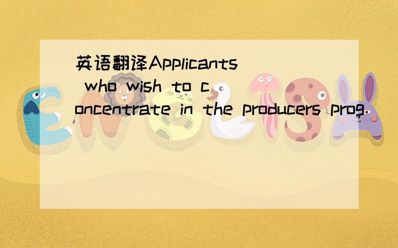 英语翻译Applicants who wish to concentrate in the producers prog