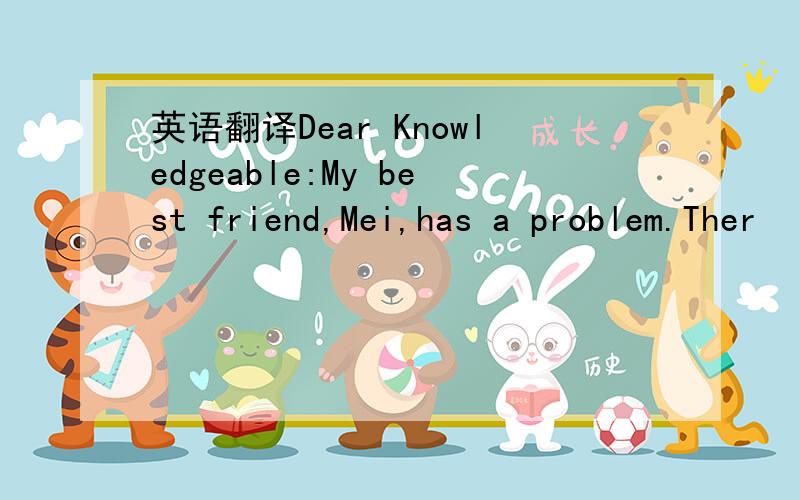 英语翻译Dear Knowledgeable:My best friend,Mei,has a problem.Ther