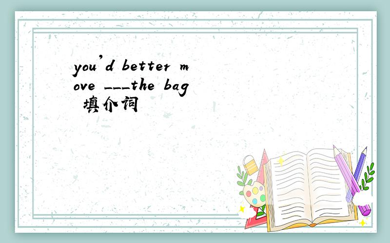 you'd better move ___the bag 填介词