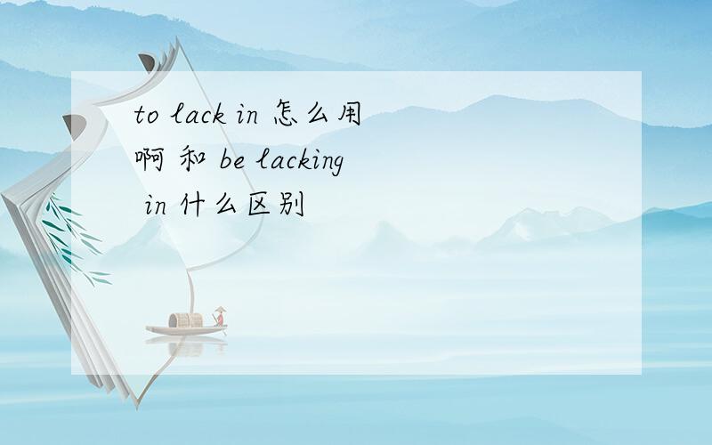 to lack in 怎么用啊 和 be lacking in 什么区别