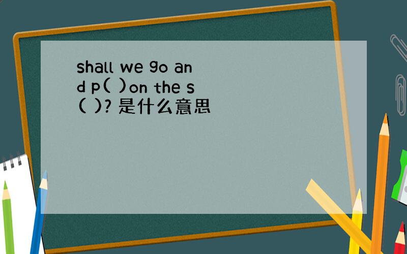 shall we go and p( )on the s( )? 是什么意思