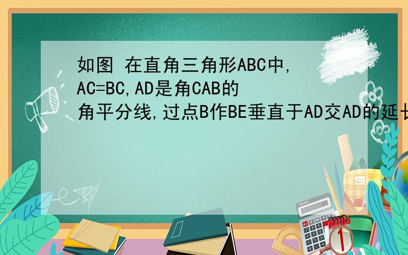如图 在直角三角形ABC中,AC=BC,AD是角CAB的角平分线,过点B作BE垂直于AD交AD的延长