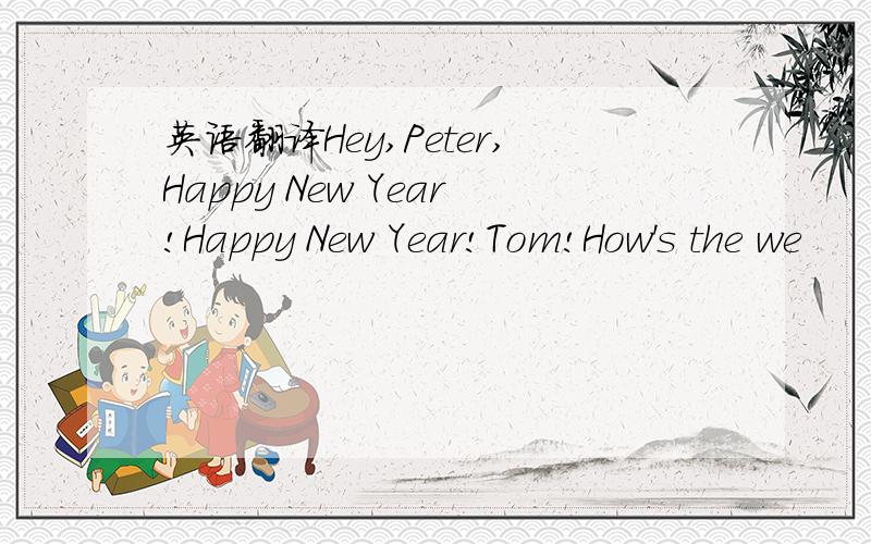 英语翻译Hey,Peter,Happy New Year!Happy New Year!Tom!How's the we