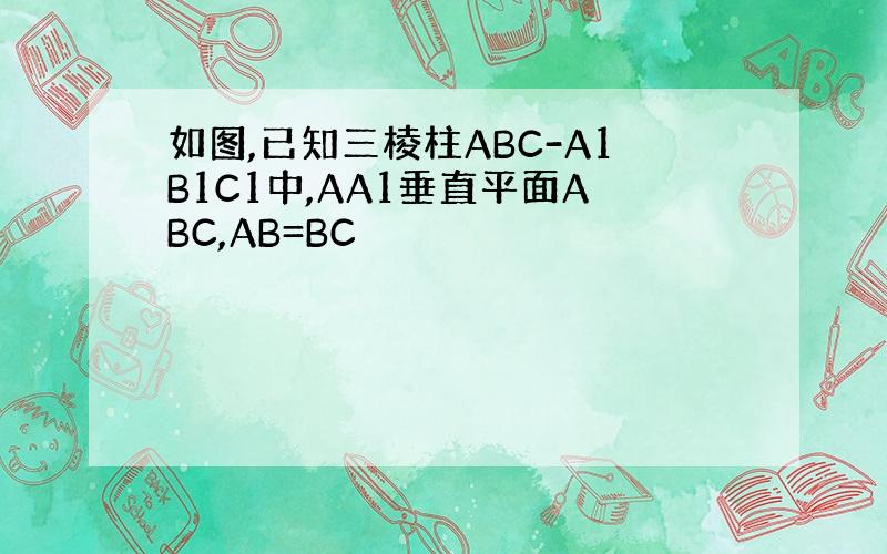 如图,已知三棱柱ABC-A1B1C1中,AA1垂直平面ABC,AB=BC