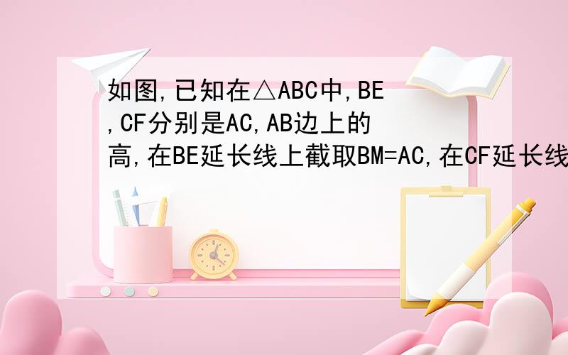 如图,已知在△ABC中,BE,CF分别是AC,AB边上的高,在BE延长线上截取BM=AC,在CF延长线上截取CN=AB