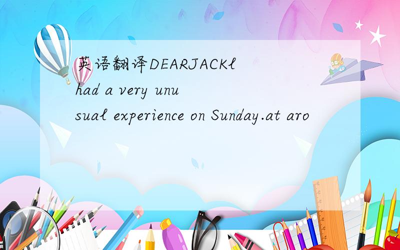 英语翻译DEARJACKl had a very unusual experience on Sunday.at aro