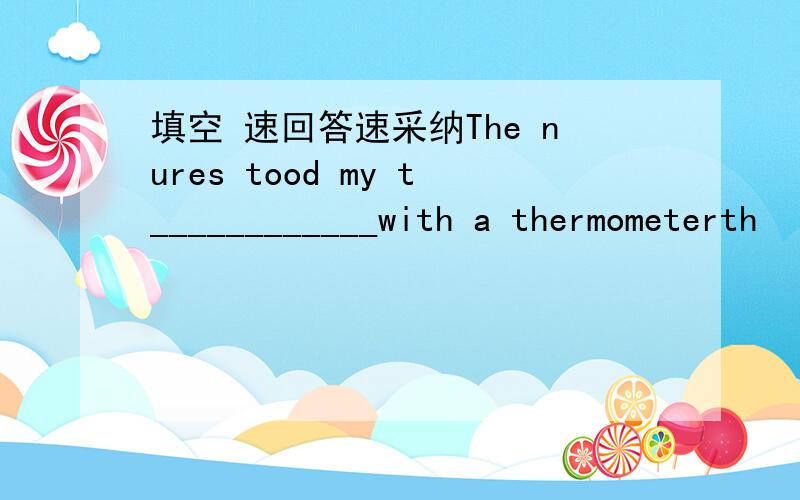 填空 速回答速采纳The nures tood my t____________with a thermometerth