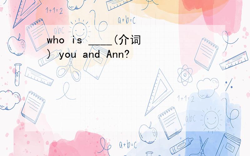 who is ____(介词) you and Ann?