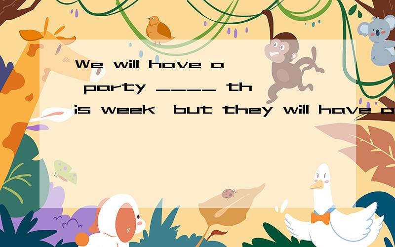 We will have a party ____ this week,but they will have one _