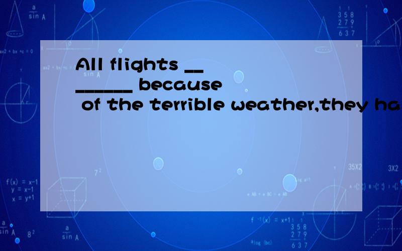 All flights ________ because of the terrible weather,they ha