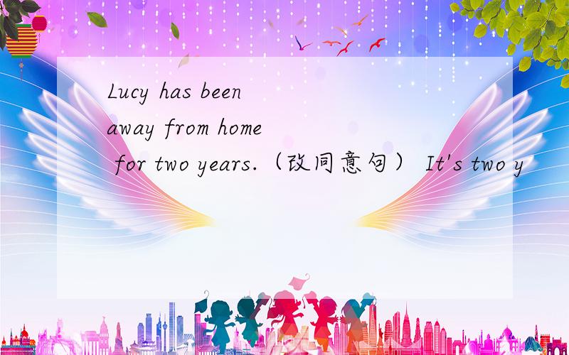 Lucy has been away from home for two years.（改同意句） It's two y