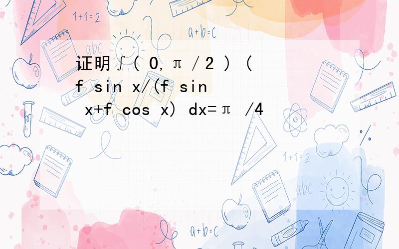 证明∫( 0,π／2 ) (f sin x/(f sin x+f cos x) dx=π /4