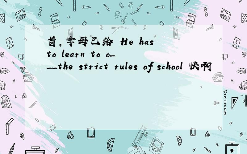 首,字母已给 He has to learn to o___the strict rules of school 快啊