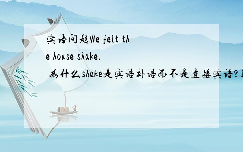 宾语问题We felt the house shake. 为什么shake是宾语补语而不是直接宾语?I should g