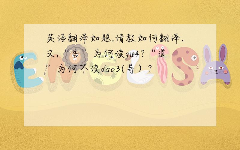 英语翻译如题,请教如何翻译.又,“告”为何读gu4?“道”为何不读dao3(导）?