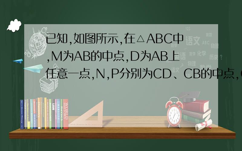 已知,如图所示,在△ABC中,M为AB的中点,D为AB上任意一点,N,P分别为CD、CB的中点,Q为MN的中点,