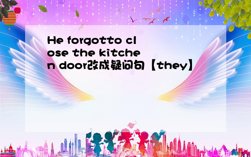 He forgotto close the kitchen door改成疑问句【they】