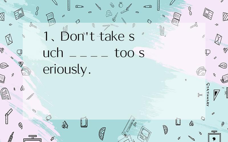 1、Don't take such ____ too seriously.