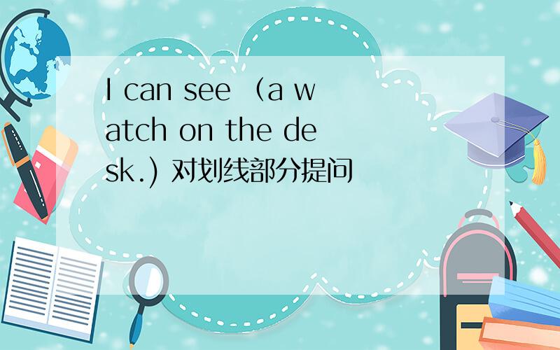I can see （a watch on the desk.) 对划线部分提问