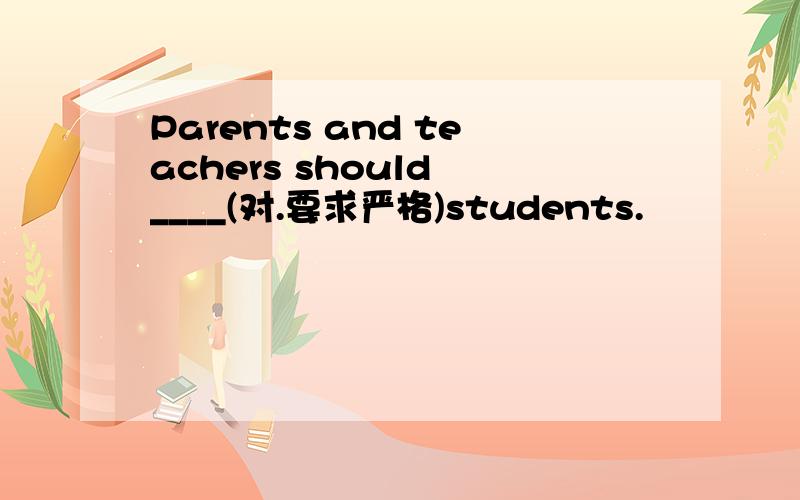 Parents and teachers should ____(对.要求严格)students.