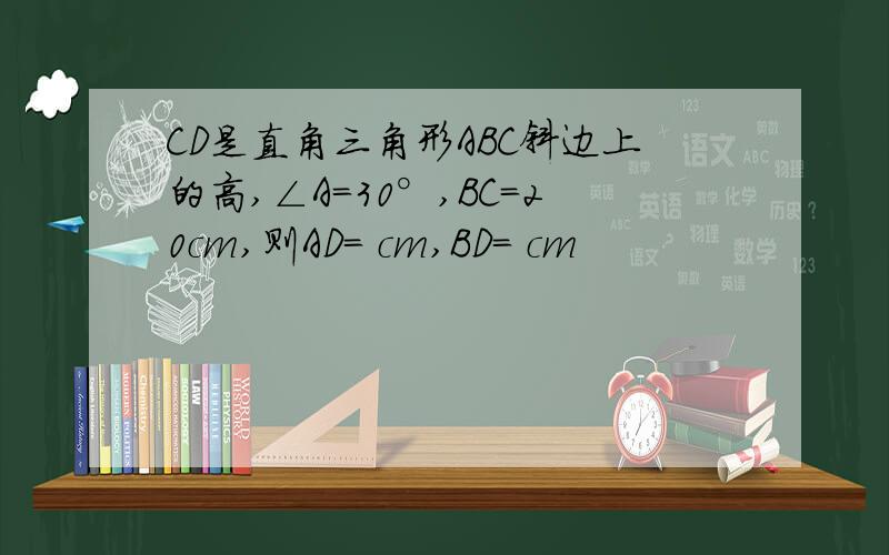 CD是直角三角形ABC斜边上的高,∠A=30°,BC=20cm,则AD= cm,BD= cm