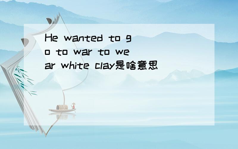 He wanted to go to war to wear white clay是啥意思