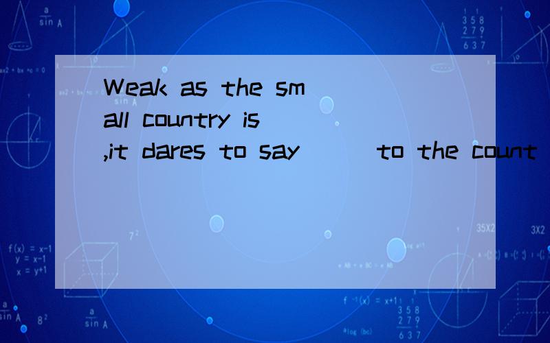 Weak as the small country is,it dares to say __ to the count