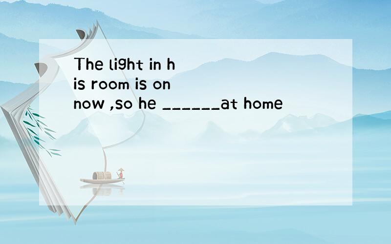 The light in his room is on now ,so he ______at home
