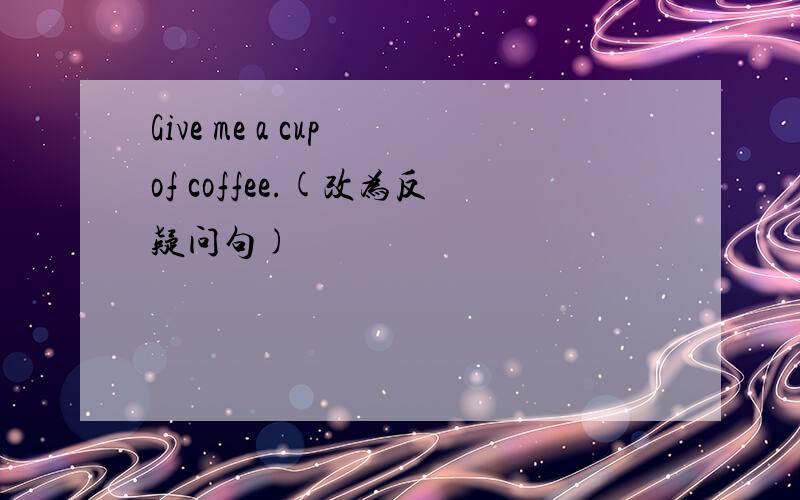 Give me a cup of coffee.(改为反疑问句)