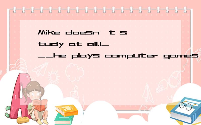 Mike doesn't study at all.I___he plays computer games