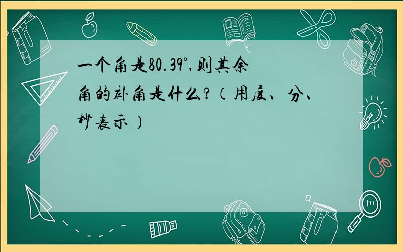 一个角是80.39°,则其余角的补角是什么?（用度、分、秒表示）