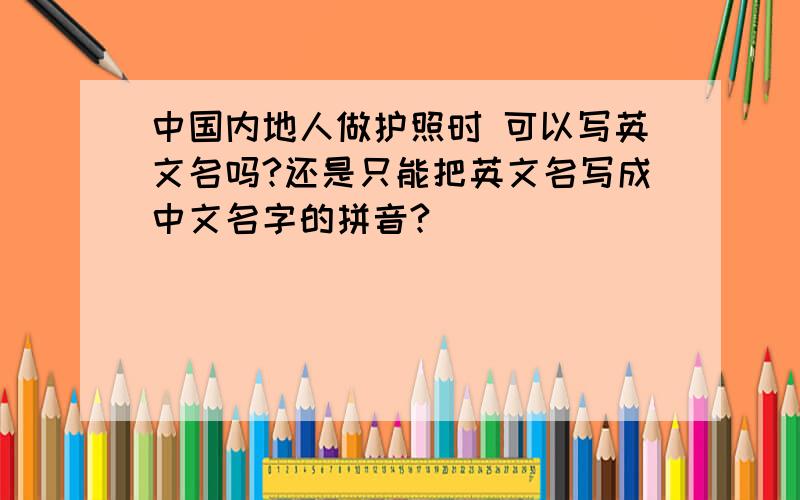 中国内地人做护照时 可以写英文名吗?还是只能把英文名写成中文名字的拼音?