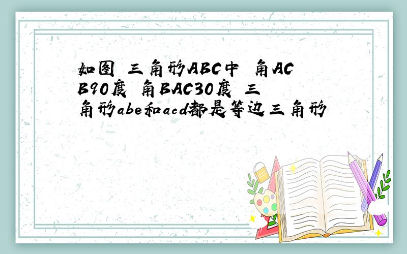 如图 三角形ABC中 角ACB90度 角BAC30度 三角形abe和acd都是等边三角形
