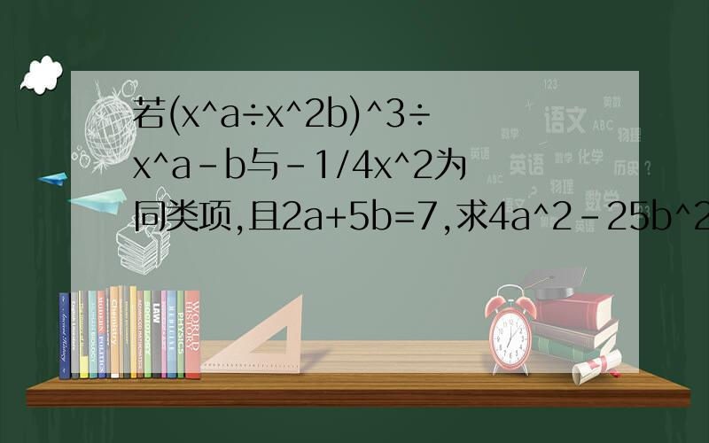 若(x^a÷x^2b)^3÷x^a-b与-1/4x^2为同类项,且2a+5b=7,求4a^2-25b^2的值
