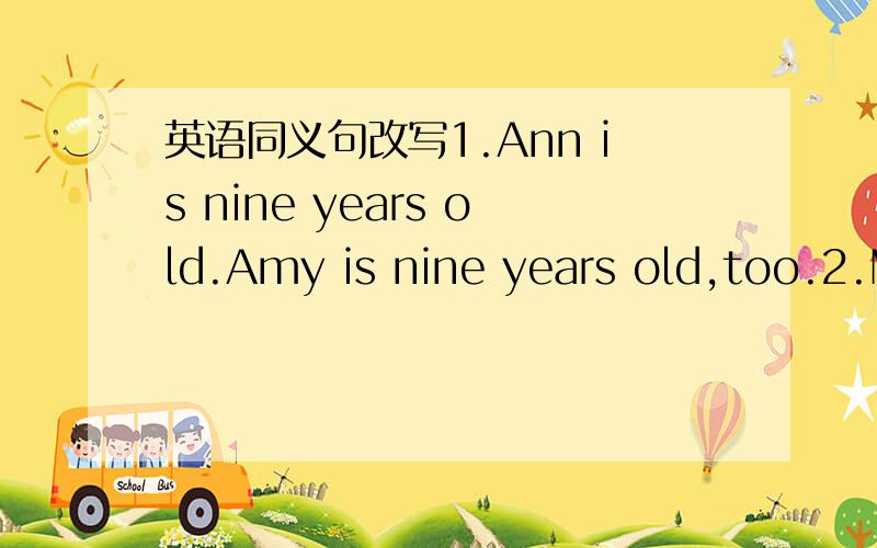 英语同义句改写1.Ann is nine years old.Amy is nine years old,too.2.M