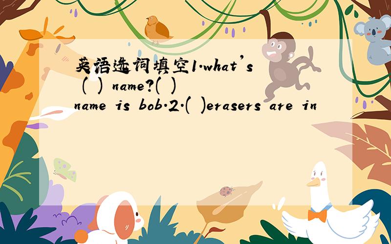 英语选词填空1.what's ( ) name?( ) name is bob.2.( )erasers are in