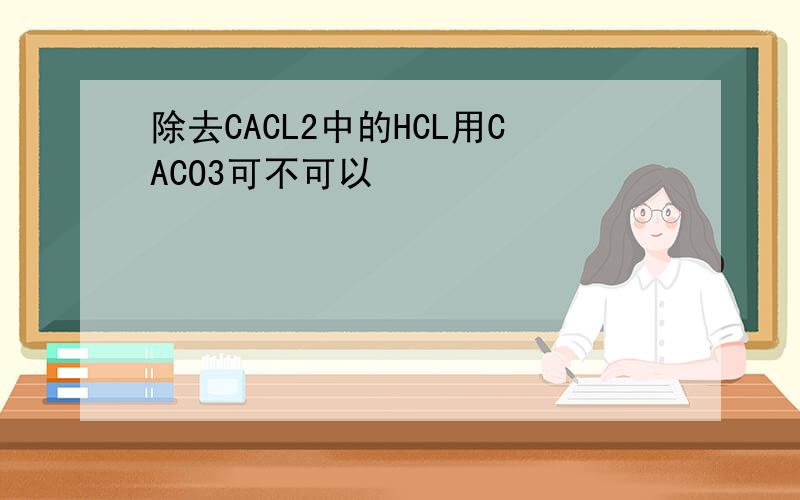 除去CACL2中的HCL用CACO3可不可以