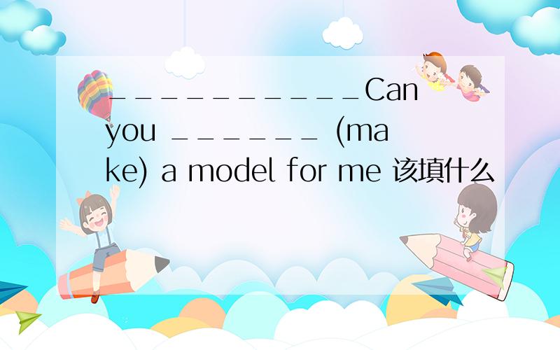 __________Can you ______ (make) a model for me 该填什么