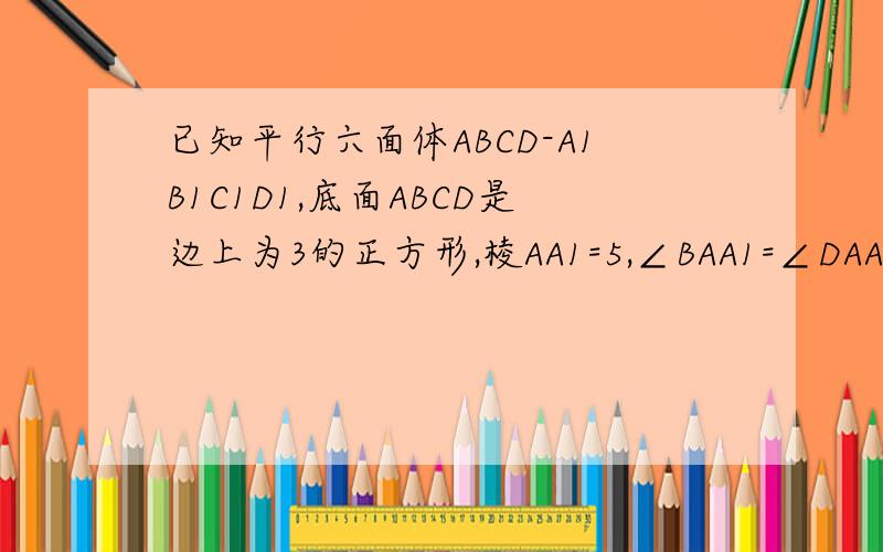 已知平行六面体ABCD-A1B1C1D1,底面ABCD是边上为3的正方形,棱AA1=5,∠BAA1=∠DAA1=600,