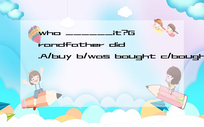 who ______it?Grandfather did.A/buy b/was bought c/bought d/d