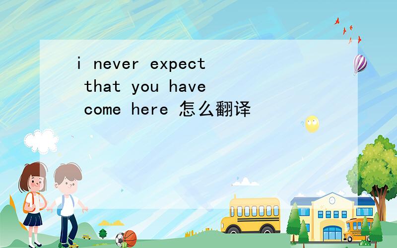 i never expect that you have come here 怎么翻译