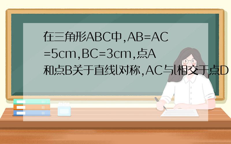在三角形ABC中,AB=AC=5cm,BC=3cm,点A和点B关于直线l对称,AC与l相交于点D,△BDC的周长是多少?