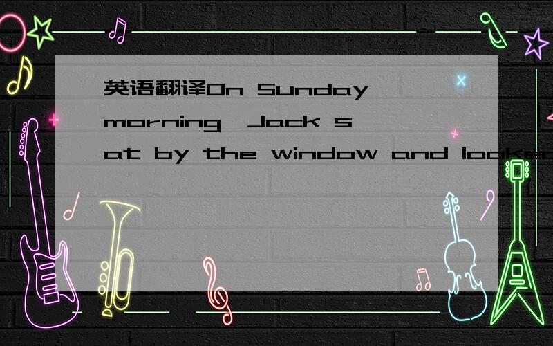 英语翻译On Sunday morning,Jack sat by the window and looked thro