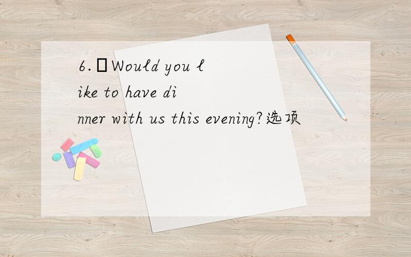 6.–Would you like to have dinner with us this evening?选项